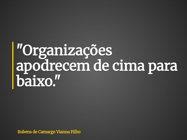 "Organizações apodrecem de cima para baixo."... Frase de Rubens de Camargo Vianna Filho.