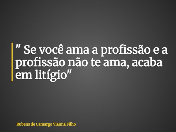 " Se você ama a profissão e a profissão não te ama, acaba em litígio"... Frase de Rubens de Camargo Vianna Filho.