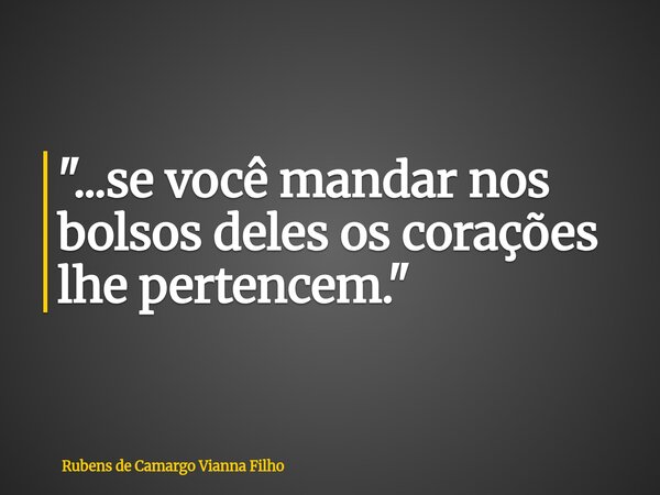 "...se você mandar nos bolsos deles os corações lhe pertencem."... Frase de Rubens de Camargo Vianna Filho.