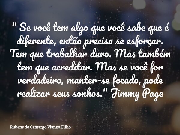 " Se você tem algo que você sabe que é diferente, então precisa se esforçar. Tem que trabalhar duro. Mas também tem que acreditar. Mas se você for verdadei... Frase de Rubens de Camargo Vianna Filho.
