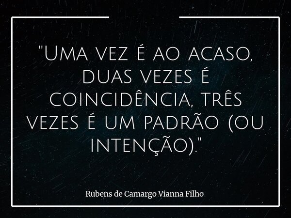 "Uma vez é ao acaso, duas vezes é coincidência, três vezes é um padrão (ou intenção)."... Frase de Rubens de Camargo Vianna Filho.
