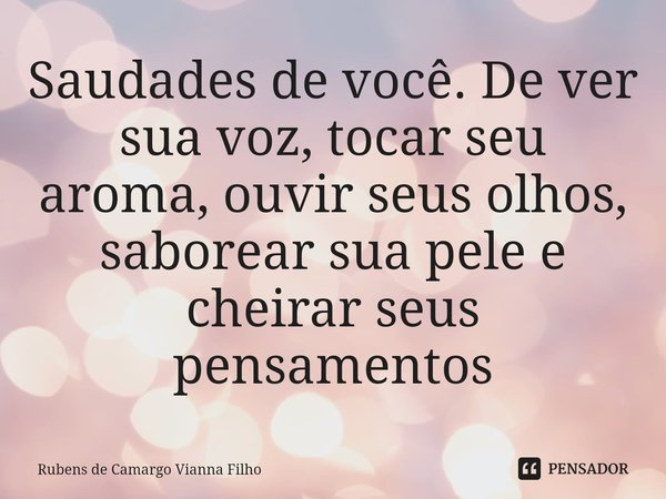 ⁠Saudades de você. De ver sua voz, tocar seu aroma, ouvir seus olhos, saborear sua pele e cheirar seus pensamentos... Frase de Rubens de Camargo Vianna Filho.