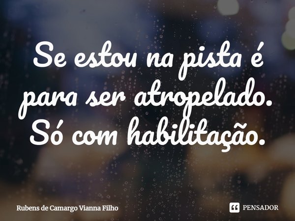 ⁠Se estou na pista é para ser atropelado. Só com habilitação.... Frase de Rubens de Camargo Vianna Filho.