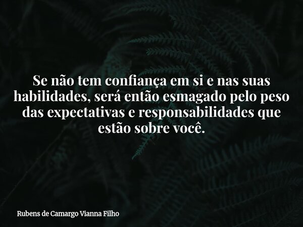 Se não tem confiança em si e nas suas habilidades, será então esmagado pelo peso das expectativas e responsabilidades que estão sobre você.... Frase de Rubens de Camargo Vianna Filho.