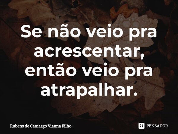⁠Se não veio pra acrescentar, então veio pra atrapalhar.... Frase de Rubens de Camargo Vianna Filho.
