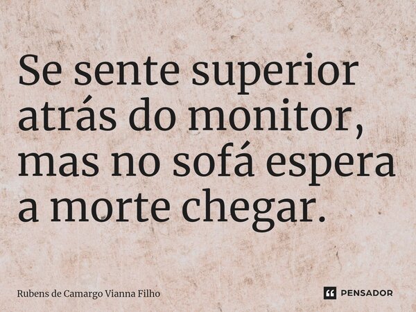 ⁠Se sente superior atrás do monitor, mas no sofá espera a morte chegar.... Frase de Rubens de Camargo Vianna Filho.