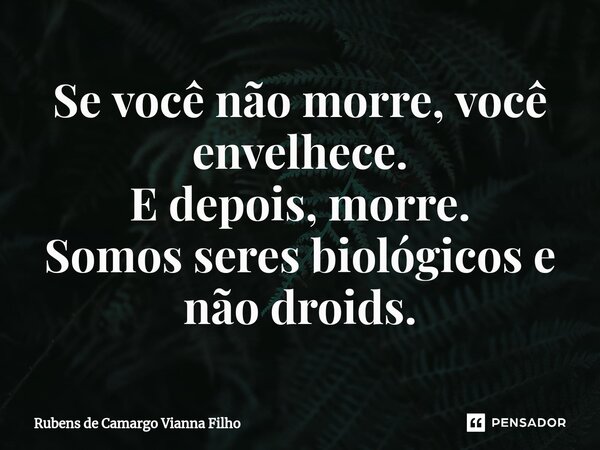 ⁠Se você não morre, você envelhece. E depois, morre. Somos seres biológicos e não droids.... Frase de Rubens de Camargo Vianna Filho.