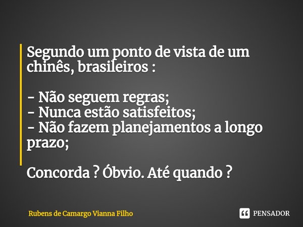 Segundo um ponto de vista de um chinês, brasileiros : - Não seguem regras;
- Nunca estão satisfeitos;
- Não fazem planejamentos a longo prazo; Concorda ? Óbvio.... Frase de Rubens de Camargo Vianna Filho.