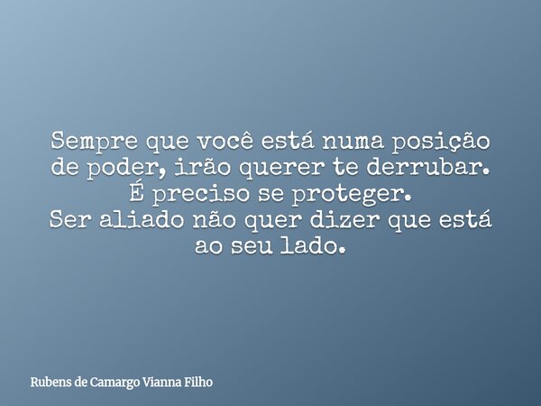 Sempre que você está numa posição de poder, irão querer te derrubar. É preciso se proteger. Ser aliado não quer dizer que está ao seu lado.... Frase de Rubens de Camargo Vianna Filho.
