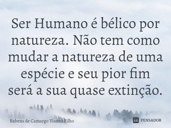⁠Ser Humano é bélico por natureza. Não tem como mudar a natureza de uma espécie e seu pior fim será a sua quase extinção.... Frase de Rubens de Camargo Vianna Filho.