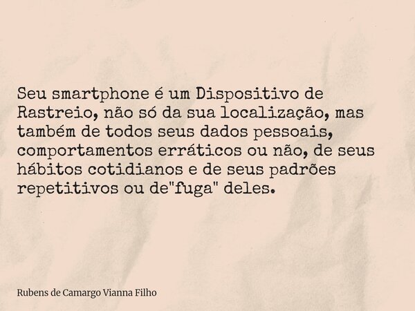 Seu smartphone é um Dispositivo de Rastreio, não só da sua localização, mas também de todos seus dados pessoais, comportamentos erráticos ou não, de seus hábito... Frase de Rubens de Camargo Vianna Filho.