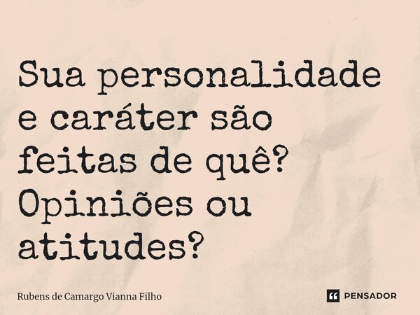 ⁠Sua personalidade e caráter são feitas de quê? Opiniões ou atitudes?... Frase de Rubens de Camargo Vianna Filho.
