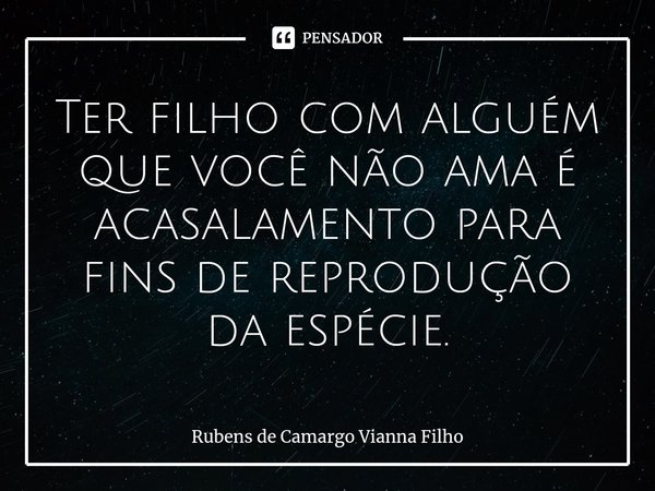 ⁠Ter filho com alguém que você não ama é acasalamento para fins de reprodução da espécie.... Frase de Rubens de Camargo Vianna Filho.