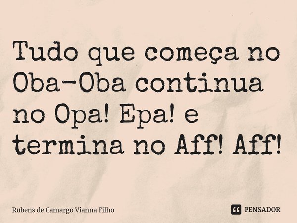 ⁠⁠Tudo que começa no Oba-Oba continua no Opa! Epa! e termina no Aff! Aff!... Frase de Rubens de Camargo Vianna Filho.