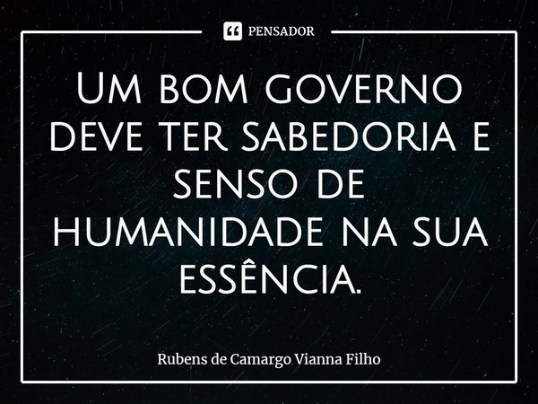⁠Um bom governo deve ter sabedoria e senso de humanidade na sua essência.... Frase de Rubens de Camargo Vianna Filho.