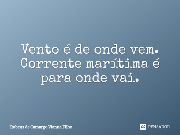 ⁠Vento é de onde vem.
Corrente marítima é para onde vai.... Frase de Rubens de Camargo Vianna Filho.