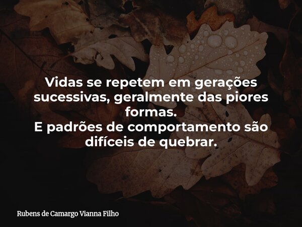 Vidas se repetem em gerações sucessivas, geralmente das piores formas. E padrões de comportamento são difíceis de quebrar.... Frase de Rubens de Camargo Vianna Filho.
