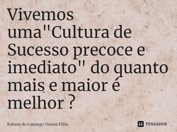 ⁠Vivemos uma "Cultura de Sucesso precoce e imediato" do quanto mais e maior é melhor ?... Frase de Rubens de Camargo Vianna Filho.