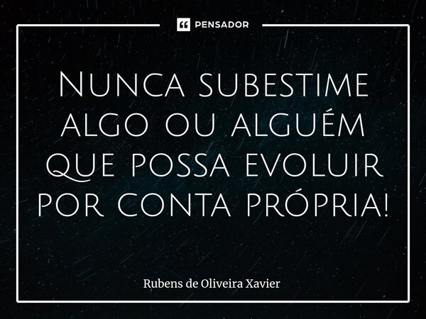⁠Nunca subestime algo ou alguém que possa evoluir por conta própria!... Frase de Rubens de Oliveira Xavier.