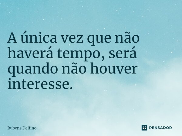 A única vez que não haverá tempo, será quando não houver interesse.... Frase de Rubens Delfino.