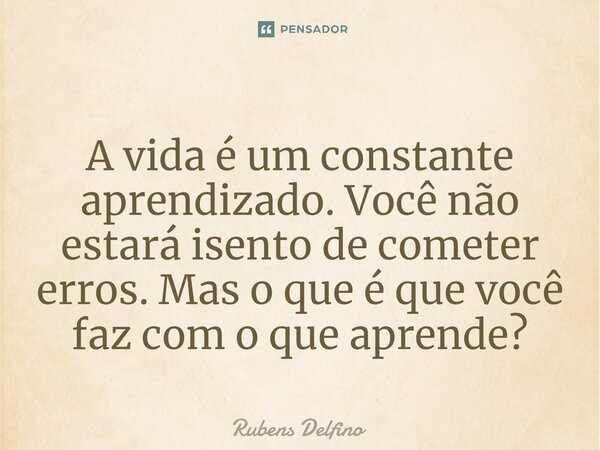 ⁠A vida é um constante aprendizado. Você não estará isento de cometer erros. Mas o que é que você faz com o que aprende?... Frase de Rubens Delfino.
