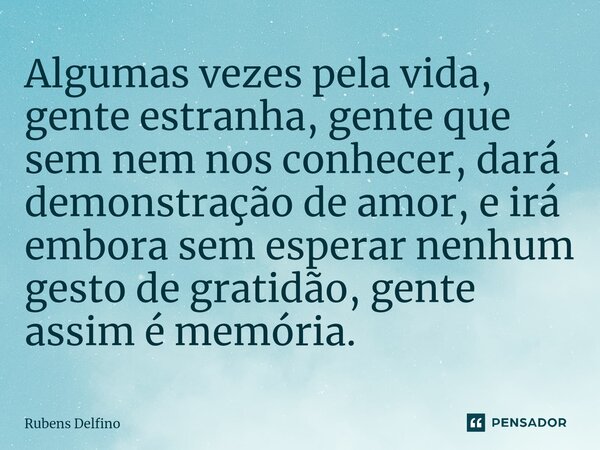 ⁠Algumas vezes pela vida, gente estranha, gente que sem nem nos conhecer, dará demonstração de amor, e irá embora sem esperar nenhum gesto de gratidão, gente as... Frase de Rubens Delfino.