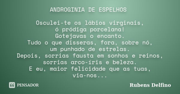 ANDROGINIA DE ESPELHOS Osculei-te os lábios virginais, ó pródiga porcelana! Gotejavas o encanto. Tudo o que disseras, fora, sobre nó, um punhado de estrelas. De... Frase de Rubens Delfino.