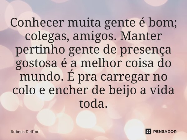 ⁠Conhecer muita gente é bom; colegas, amigos. Manter pertinho gente de presença gostosa é a melhor coisa do mundo. É pra carregar no colo e encher de beijo a vi... Frase de Rubens Delfino.