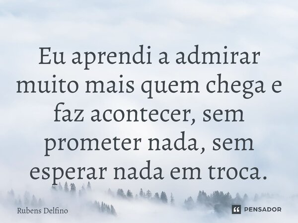 ⁠Eu aprendi a admirar muito mais quem chega e faz acontecer, sem prometer nada, sem esperar nada em troca.... Frase de Rubens Delfino.