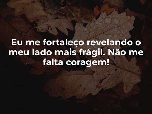 Eu me fortaleço revelando o meu lado mais frágil. Não me falta coragem!... Frase de Rubens Delfino.