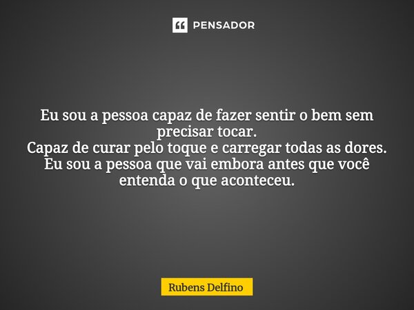 ⁠Eu sou a pessoa capaz de fazer sentir o bem sem precisar tocar. Capaz de curar pelo toque e carregar todas as dores. Eu sou a pessoa que vai embora antes que v... Frase de Rubens Delfino.