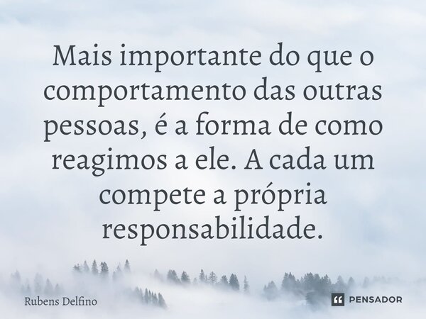 ⁠Mais importante do que o comportamento das outras pessoas, é a forma de como reagimos a ele. A cada um compete a própria responsabilidade.... Frase de Rubens Delfino.