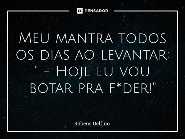 ⁠Meu mantra todos os dias ao levantar: " - Hoje eu vou botar pra f*der!"... Frase de Rubens Delfino.