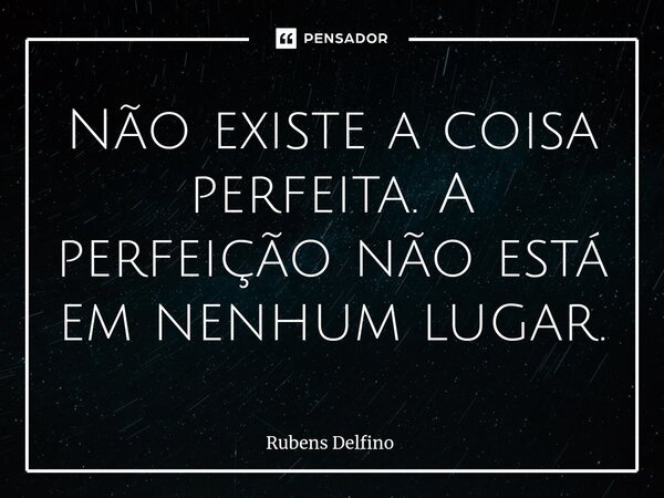 ⁠Não existe a coisa perfeita. A perfeição não está em nenhum lugar.... Frase de Rubens Delfino.