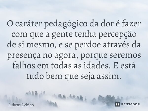 ⁠O caráter pedagógico da dor é fazer com que a gente tenha percepção de si mesmo, e se perdoe através da presença no agora, porque seremos falhos em todas as id... Frase de Rubens Delfino.