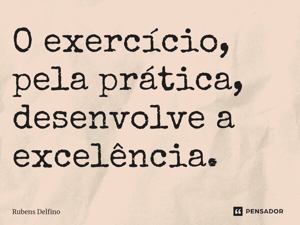 ⁠O exercício, pela prática, desenvolve a excelência.... Frase de Rubens Delfino.