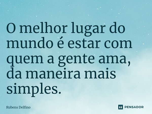⁠O melhor lugar do mundo é estar com quem a gente ama, da maneira mais simples.... Frase de Rubens Delfino.