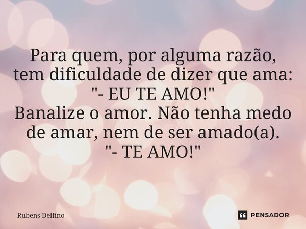⁠Para quem, por alguma razão, tem dificuldade de dizer que ama: "- EU TE AMO!" Banalize o amor. Não tenha medo de amar, nem de ser amado(a). "- T... Frase de Rubens Delfino.