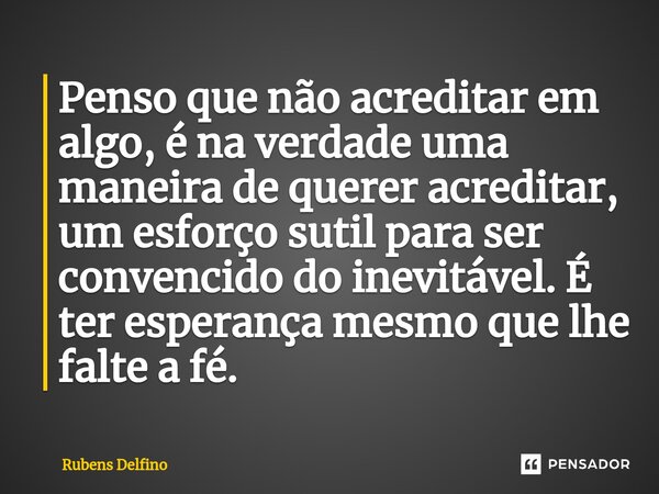 ⁠Penso que não acreditar em algo, é na verdade uma maneira de querer acreditar, um esforço sutil para ser convencido do inevitável. É ter esperança mesmo que lh... Frase de Rubens Delfino.