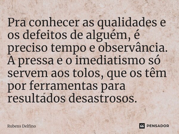⁠Pra conhecer as qualidades e os defeitos de alguém, é preciso tempo e observância. A pressa e o imediatismo só servem aos tolos, que os têm por ferramentas par... Frase de Rubens Delfino.