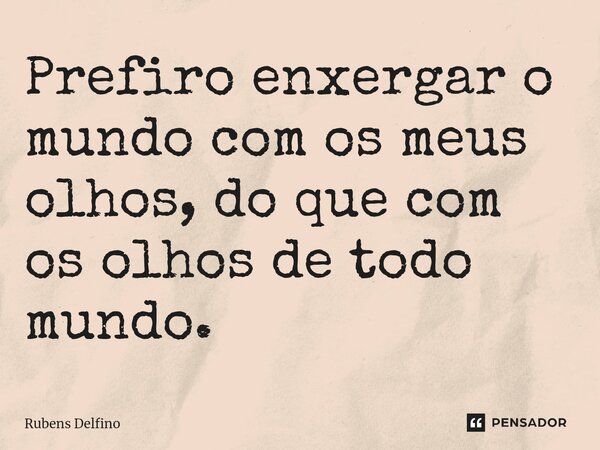⁠Prefiro enxergar o mundo com os meus olhos, do que com os olhos de todo mundo.... Frase de Rubens Delfino.