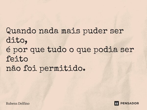 ⁠Quando nada mais puder ser dito, é por que tudo o que podia ser feito não foi permitido.... Frase de Rubens Delfino.