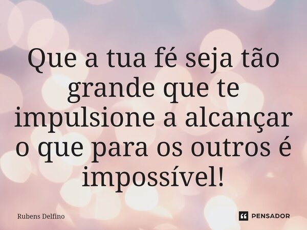 ⁠Que a tua fé seja tão grande que te impulsione a alcançar o que para os outros é impossível!... Frase de Rubens Delfino.