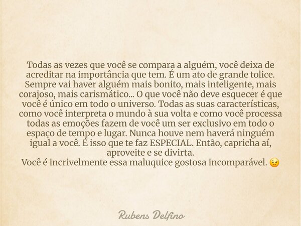 Todas as vezes que você se compara a alguém, você deixa de acreditar na importância que tem. É um ato de grande tolice. Sempre vai haver alguém mais bonito, mai... Frase de Rubens Delfino.