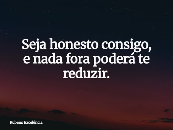 Seja honesto consigo, e nada fora poderá te reduzir.... Frase de Rubens Excelência.