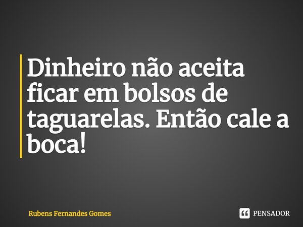 ⁠Dinheiro não aceita ficar em bolsos de taguarelas. Então cale a boca!... Frase de Rubens Fernandes Gomes.