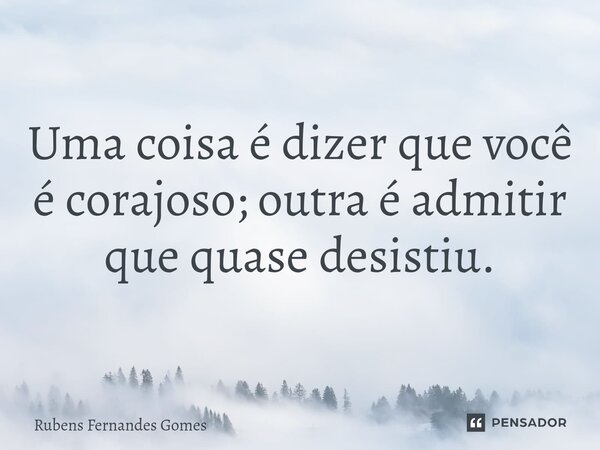 ⁠Uma coisa é dizer que você é corajoso; outra é admitir que quase desistiu.... Frase de Rubens Fernandes Gomes.