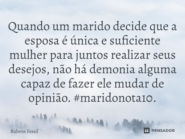 ⁠Quando um marido decide que a esposa é única e suficiente mulher para juntos realizar seus desejos, não há demonia alguma capaz de fazer ele mudar de opinião. ... Frase de Rubens Fessil.