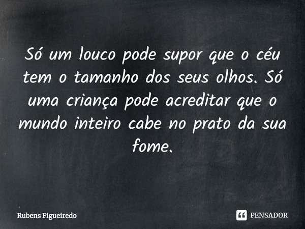 ⁠Só um louco pode supor que o céu tem o tamanho dos seus olhos. Só uma criança pode acreditar que o mundo inteiro cabe no prato da sua fome.... Frase de Rubens Figueiredo.