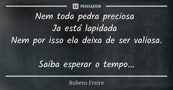 Nem toda pedra preciosa Ja está lapidada Nem por isso ela deixa de ser valiosa. Saiba esperar o tempo...... Frase de Rubens freire.